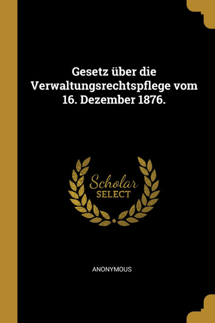 Gesetz über die Verwaltungsrechtspflege vom 16. Dezember 1876.