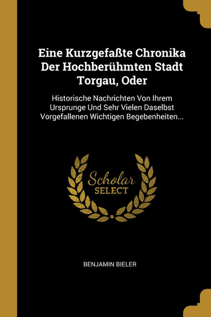 Eine Kurzgefaßte Chronika Der Hochberühmten Stadt Torgau, Oder