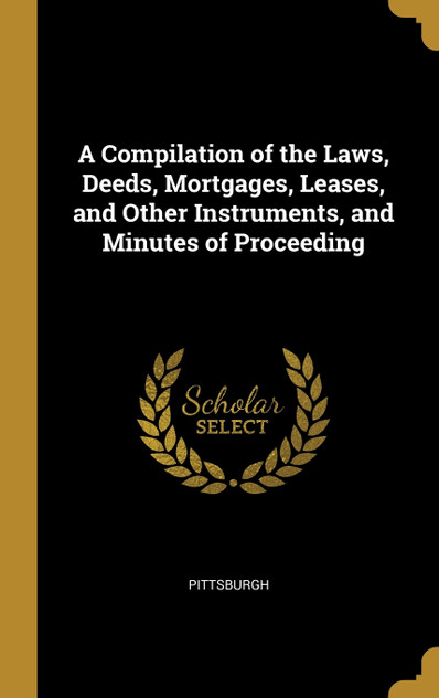A Compilation of the Laws, Deeds, Mortgages, Leases, and Other Instruments, and Minutes of Proceeding A Compilation of the Laws, Deeds, Mortgages, Leases, and Other Instruments, and Minutes of Proceeding