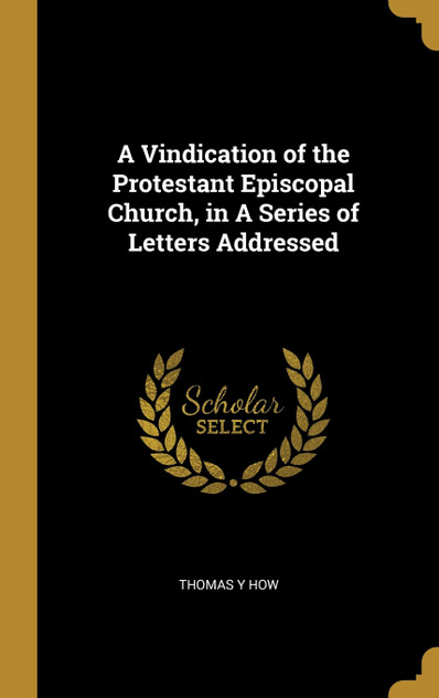 A Vindication of the Protestant Episcopal Church, in A Series of Letters Addressed A Vindication of the Protestant Episcopal Church, in A Series of Letters Addressed