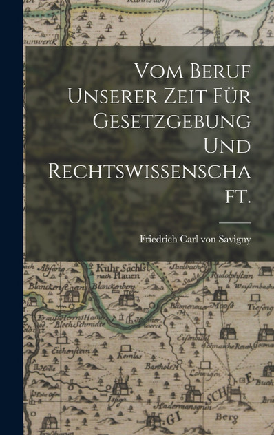 Vom Beruf unserer Zeit für Gesetzgebung und Rechtswissenschaft. Vom Beruf unserer Zeit für Gesetzgebung und Rechtswissenschaft.
