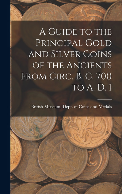 A Guide to the Principal Gold and Silver Coins of the Ancients From Circ. B. C. 700 to A. D. 1 A Guide to the Principal Gold and Silver Coins of the Ancients From Circ. B. C. 700 to A. D. 1