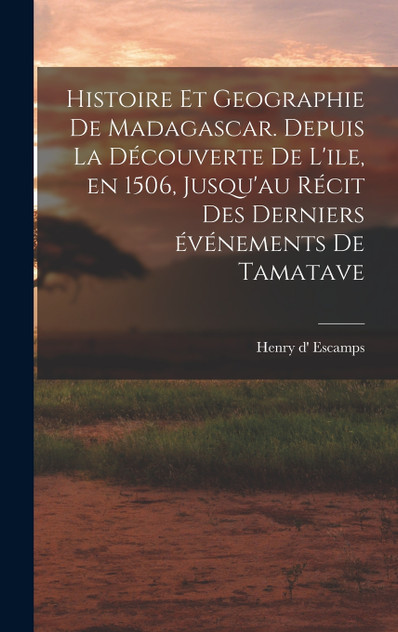 Histoire et geographie de Madagascar. Depuis la découverte de l'ile, en 1506, jusqu'au récit des derniers événements de Tamatave