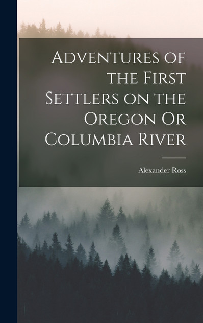 Adventures of the First Settlers on the Oregon Or Columbia River Adventures of the First Settlers on the Oregon Or Columbia River