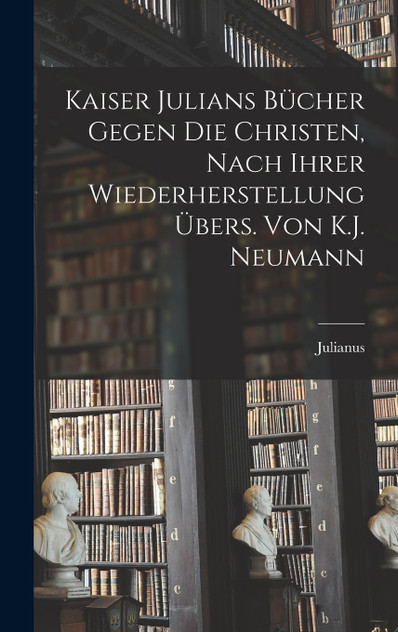 Kaiser Julians Bücher Gegen Die Christen, Nach Ihrer Wiederherstellung Übers. Von K.J. Neumann