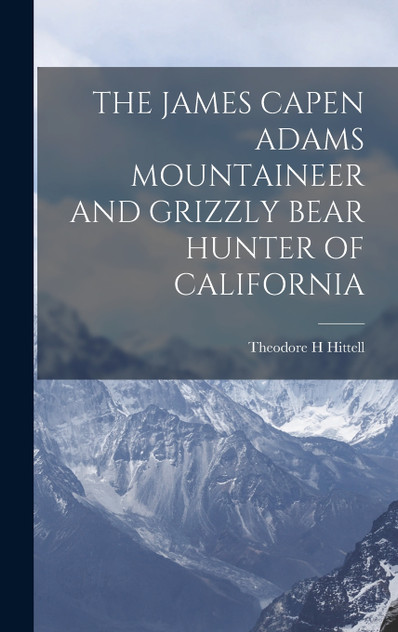 THE JAMES CAPEN ADAMS MOUNTAINEER AND GRIZZLY BEAR HUNTER OF CALIFORNIA THE JAMES CAPEN ADAMS MOUNTAINEER AND GRIZZLY BEAR HUNTER OF CALIFORNIA