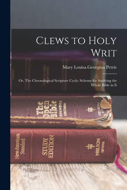 Clews to Holy Writ; or, The Chronological Scripture Cycle; Scheme for Studying the Whole Bible in It Clews to Holy Writ; or, The Chronological Scripture Cycle; Scheme for Studying the Whole Bible in It
