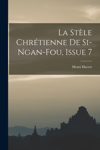 La Stèle Chrétienne De Si-Ngan-Fou, Issue 7 La Stèle Chrétienne De Si-Ngan-Fou, Issue 7