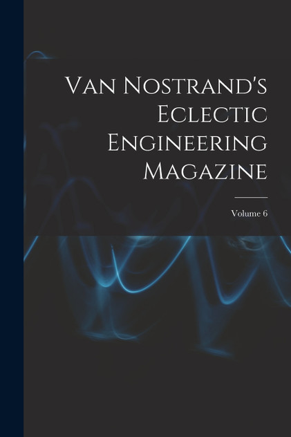 Van Nostrand's Eclectic Engineering Magazine; Volume 6 Van Nostrand's Eclectic Engineering Magazine; Volume 6