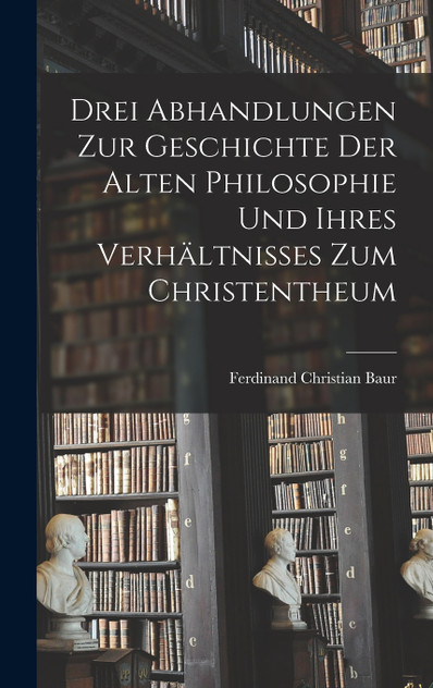 Drei Abhandlungen zur Geschichte der Alten Philosophie und Ihres Verhältnisses zum Christentheum Drei Abhandlungen zur Geschichte der Alten Philosophie und Ihres Verhältnisses zum Christentheum