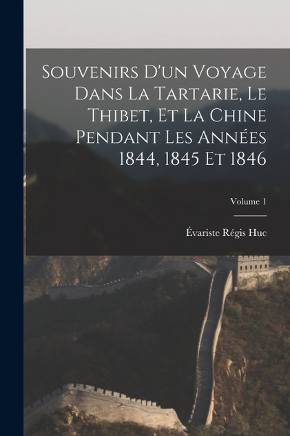 Souvenirs D'un Voyage Dans La Tartarie, Le Thibet, Et La Chine Pendant Les Années 1844, 1845 Et 1846; Volume 1 Souvenirs D'un Voyage Dans La Tartarie, Le Thibet, Et La Chine Pendant Les Années 1844, 1845 Et 1846; Volume 1