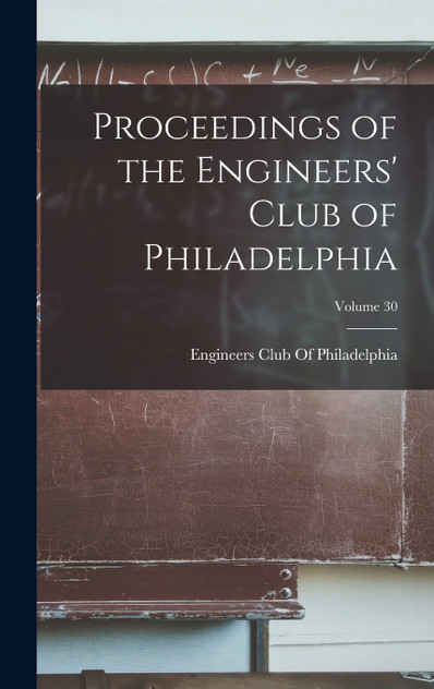 Proceedings of the Engineers' Club of Philadelphia; Volume 30 Proceedings of the Engineers' Club of Philadelphia; Volume 30