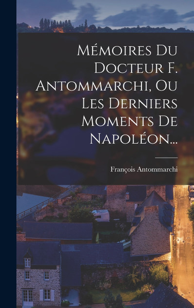 Mémoires Du Docteur F. Antommarchi, Ou Les Derniers Moments De Napoléon... Mémoires Du Docteur F. Antommarchi, Ou Les Derniers Moments De Napoléon...