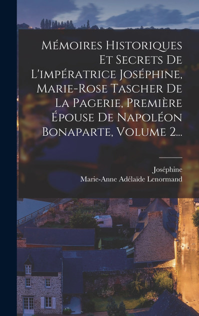 Mémoires Historiques Et Secrets De L'impératrice Joséphine, Marie-rose Tascher De La Pagerie, Première Épouse De Napoléon Bonaparte, Volume 2...