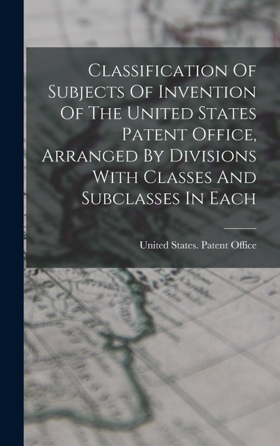 Classification Of Subjects Of Invention Of The United States Patent Office, Arranged By Divisions With Classes And Subclasses In Each Classification Of Subjects Of Invention Of The United States Patent Office, Arranged By Divisions With Classes And Subclasses In Each