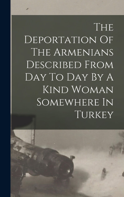 The Deportation Of The Armenians Described From Day To Day By A Kind Woman Somewhere In Turkey The Deportation Of The Armenians Described From Day To Day By A Kind Woman Somewhere In Turkey