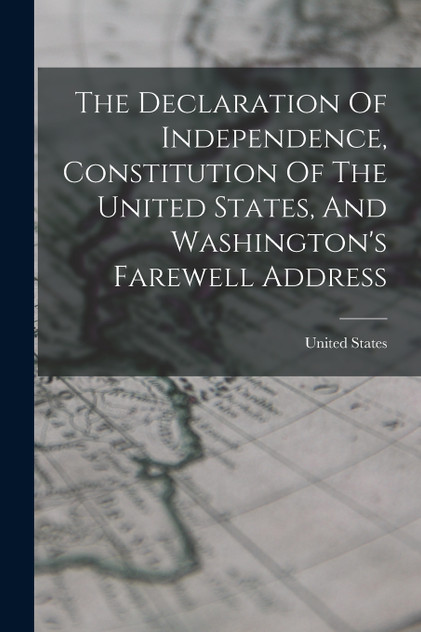 The Declaration Of Independence, Constitution Of The United States, And Washington's Farewell Address The Declaration Of Independence, Constitution Of The United States, And Washington's Farewell Address