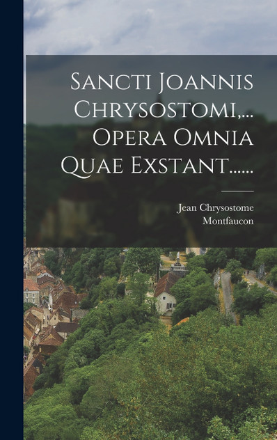 Sancti Joannis Chrysostomi,... Opera Omnia Quae Exstant...... Sancti Joannis Chrysostomi,... Opera Omnia Quae Exstant......