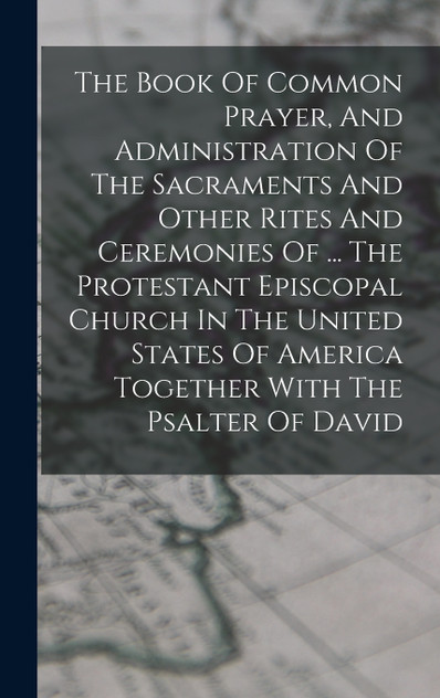 The Book Of Common Prayer, And Administration Of The Sacraments And Other Rites And Ceremonies Of ... The Protestant Episcopal Church In The United States Of America Together With The Psalter Of David The Book Of Common Prayer, And Administration Of The Sacraments And Other Rites And Ceremonies Of ... The Protestant Episcopal Church In The United States Of America Together With The Psalter Of David