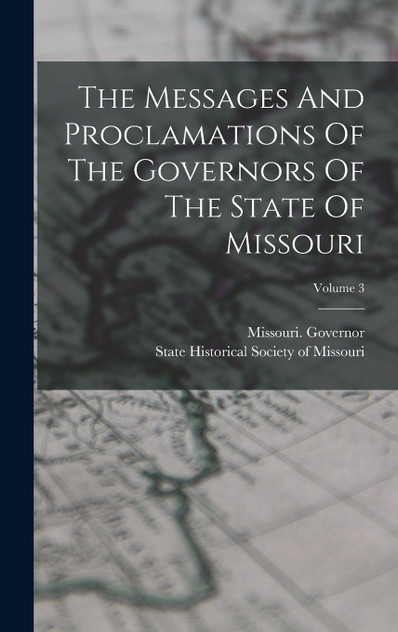 The Messages And Proclamations Of The Governors Of The State Of Missouri; Volume 3 The Messages And Proclamations Of The Governors Of The State Of Missouri; Volume 3