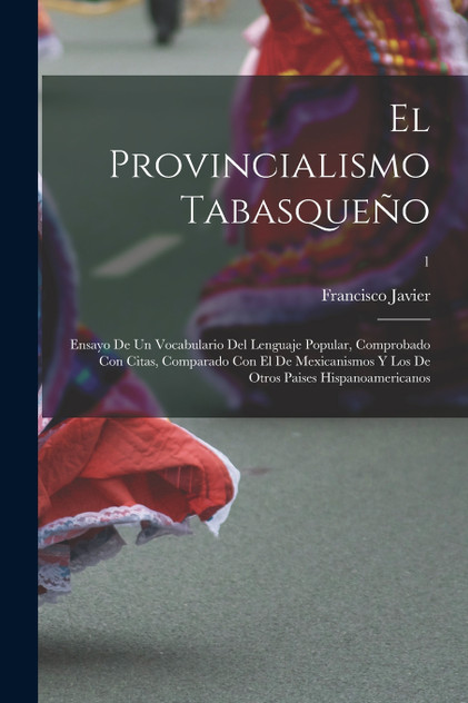 El provincialismo tabasqueño; ensayo de un vocabulario del lenguaje popular, comprobado con citas, comparado con el de mexicanismos y los de otros paises hispanoamericanos; 1