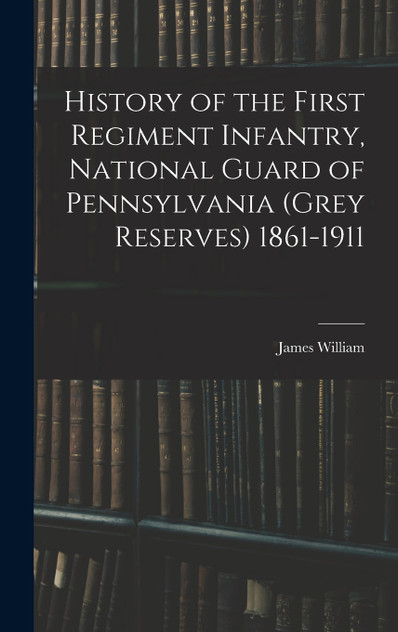 History of the First Regiment Infantry, National Guard of Pennsylvania (Grey Reserves) 1861-1911