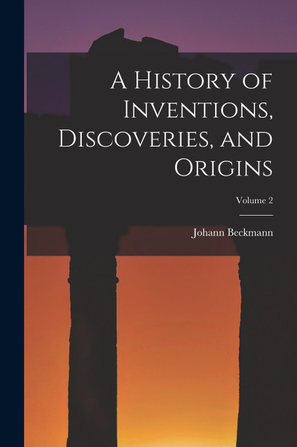 A History of Inventions, Discoveries, and Origins; Volume 2 A History of Inventions, Discoveries, and Origins; Volume 2