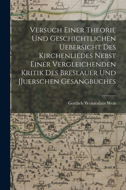 Versuch einer Theorie und geschichtlichen Uebersicht des Kirchenliedes nebst einer vergleichenden Kritik des Breslauer und JJuerschen Gesangbuches