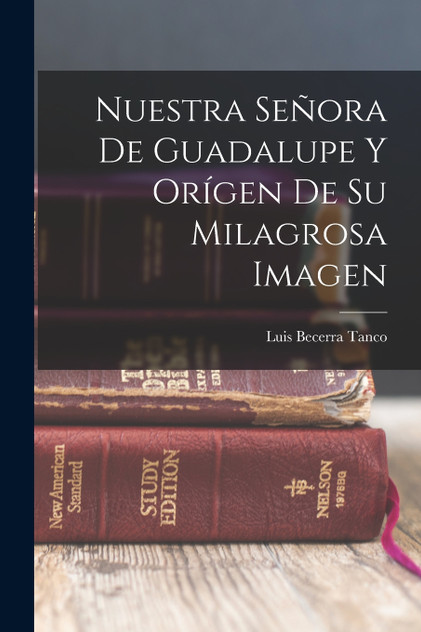 Nuestra Señora De Guadalupe Y Orígen De Su Milagrosa Imagen Nuestra Señora De Guadalupe Y Orígen De Su Milagrosa Imagen