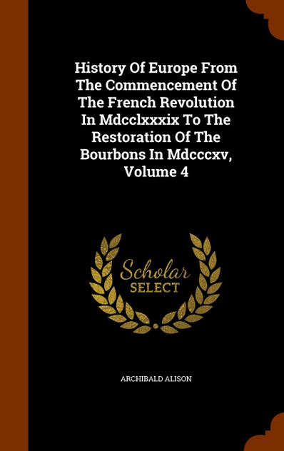 History Of Europe From The Commencement Of The French Revolution In Mdcclxxxix To The Restoration Of The Bourbons In Mdcccxv, Volume 4