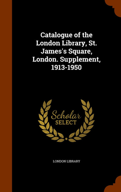 Catalogue of the London Library, St. James's Square, London. Supplement, 1913-1950 Catalogue of the London Library, St. James's Square, London. Supplement, 1913-1950