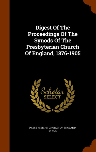 Digest Of The Proceedings Of The Synods Of The Presbyterian Church Of England, 1876-1905