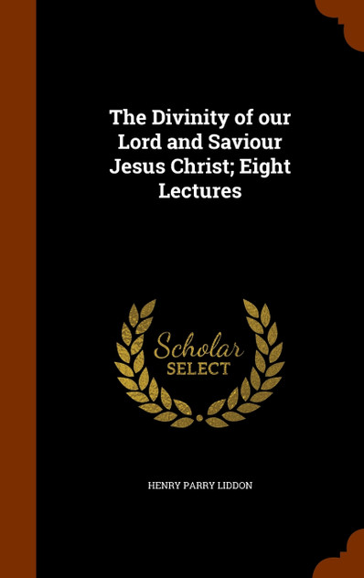 The Divinity of our Lord and Saviour Jesus Christ; Eight Lectures The Divinity of our Lord and Saviour Jesus Christ; Eight Lectures
