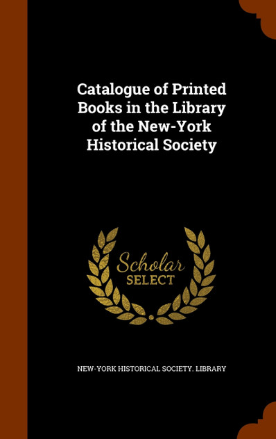 Catalogue of Printed Books in the Library of the New-York Historical Society Catalogue of Printed Books in the Library of the New-York Historical Society