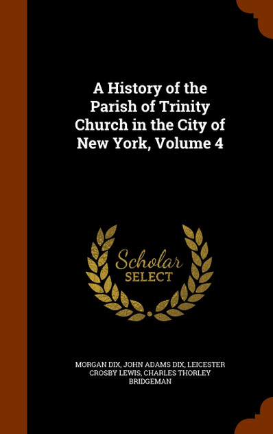 A History of the Parish of Trinity Church in the City of New York, Volume 4 A History of the Parish of Trinity Church in the City of New York, Volume 4
