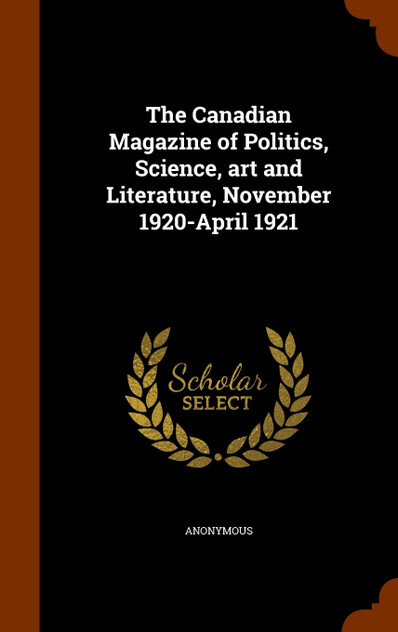 The Canadian Magazine of Politics, Science, art and Literature, November 1920-April 1921 The Canadian Magazine of Politics, Science, art and Literature, November 1920-April 1921