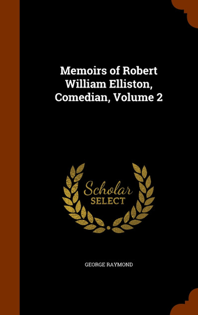 Memoirs of Robert William Elliston, Comedian, Volume 2 Memoirs of Robert William Elliston, Comedian, Volume 2