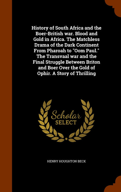 History of South Africa and the Boer-British war. Blood and Gold in Africa. The Matchless Drama of the Dark Continent From Pharoah to "Oom Paul." The Transvaal war and the Final Struggle Between Briton and Boer Over the Gold of Ophir. A Story of Thr