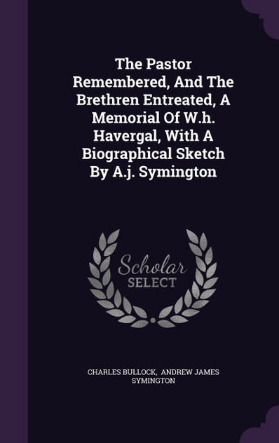 The Pastor Remembered, And The Brethren Entreated, A Memorial Of W.h. Havergal, With A Biographical Sketch By A.j. Symington The Pastor Remembered, And The Brethren Entreated, A Memorial Of W.h. Havergal, With A Biographical Sketch By A.j. Symington