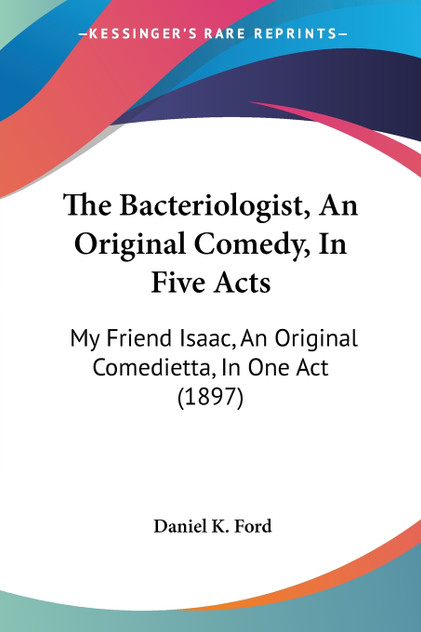The Bacteriologist, An Original Comedy, In Five Acts The Bacteriologist, An Original Comedy, In Five Acts