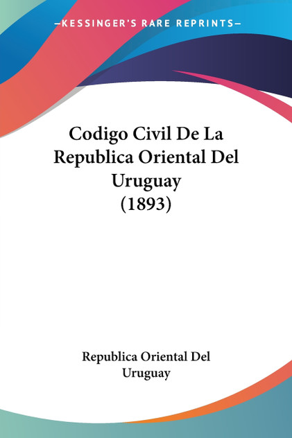Codigo Civil De La Republica Oriental Del Uruguay (1893) Codigo Civil De La Republica Oriental Del Uruguay (1893)