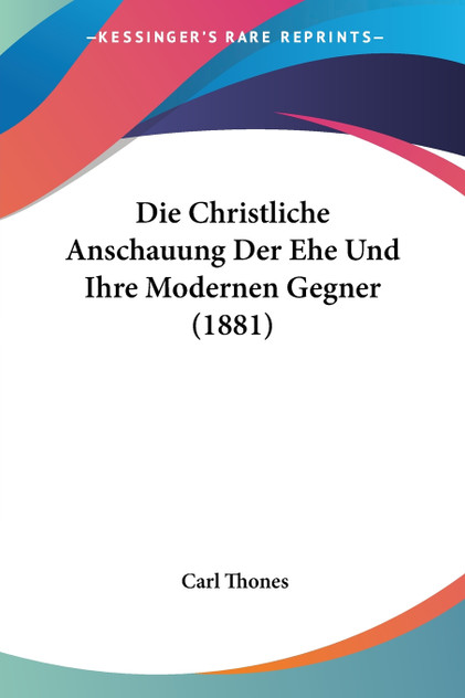 Die Christliche Anschauung Der Ehe Und Ihre Modernen Gegner (1881) Die Christliche Anschauung Der Ehe Und Ihre Modernen Gegner (1881)