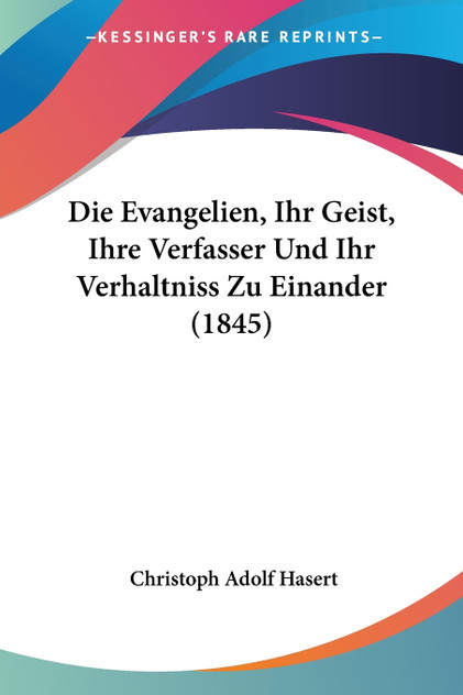 Die Evangelien, Ihr Geist, Ihre Verfasser Und Ihr Verhaltniss Zu Einander (1845) Die Evangelien, Ihr Geist, Ihre Verfasser Und Ihr Verhaltniss Zu Einander (1845)