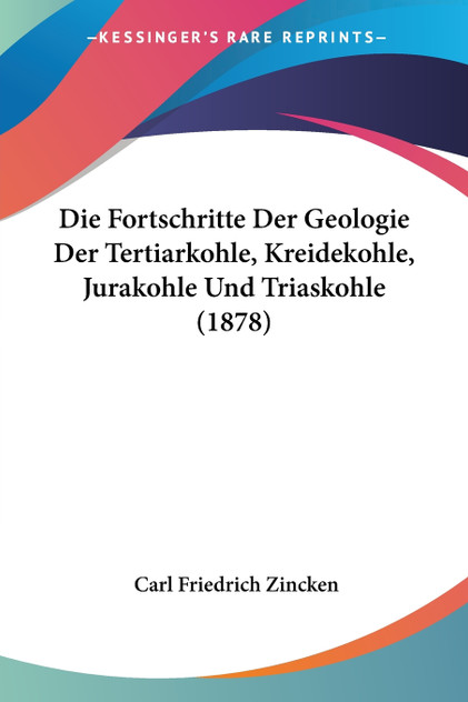 Die Fortschritte Der Geologie Der Tertiarkohle, Kreidekohle, Jurakohle Und Triaskohle (1878) Die Fortschritte Der Geologie Der Tertiarkohle, Kreidekohle, Jurakohle Und Triaskohle (1878)