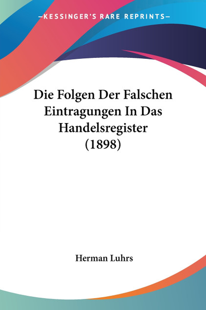 Die Folgen Der Falschen Eintragungen In Das Handelsregister (1898) Die Folgen Der Falschen Eintragungen In Das Handelsregister (1898)