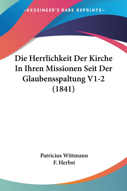 Die Herrlichkeit Der Kirche In Ihren Missionen Seit Der Glaubensspaltung V1-2 (1841) Die Herrlichkeit Der Kirche In Ihren Missionen Seit Der Glaubensspaltung V1-2 (1841)