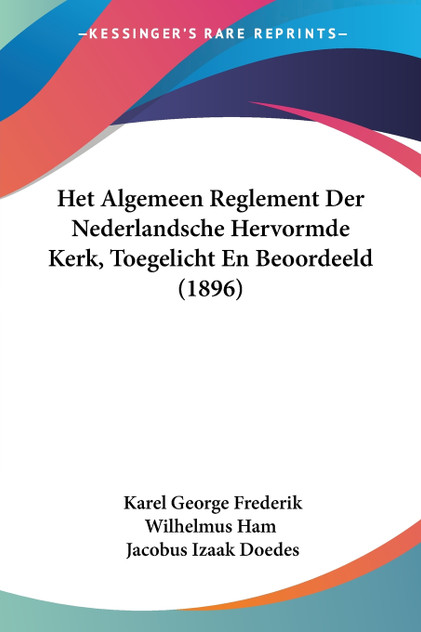 Het Algemeen Reglement Der Nederlandsche Hervormde Kerk, Toegelicht En Beoordeeld (1896) Het Algemeen Reglement Der Nederlandsche Hervormde Kerk, Toegelicht En Beoordeeld (1896)