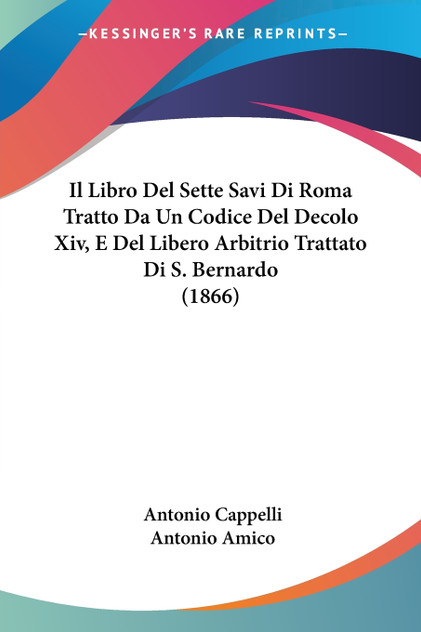 Il Libro Del Sette Savi Di Roma Tratto Da Un Codice Del Decolo Xiv, E Del Libero Arbitrio Trattato Di S. Bernardo (1866) Il Libro Del Sette Savi Di Roma Tratto Da Un Codice Del Decolo Xiv, E Del Libero Arbitrio Trattato Di S. Bernardo (1866)