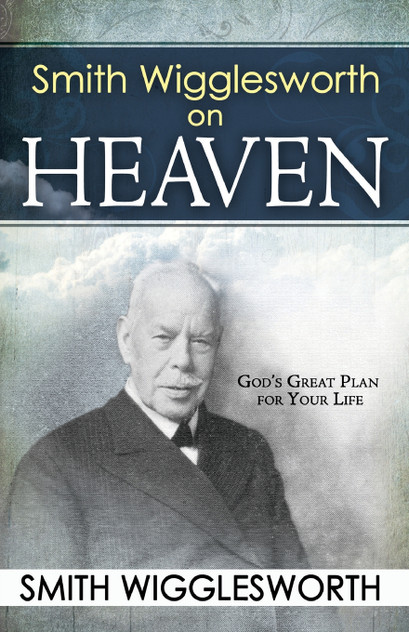 Smith Wigglesworth on Heaven Smith Wigglesworth on Heaven
