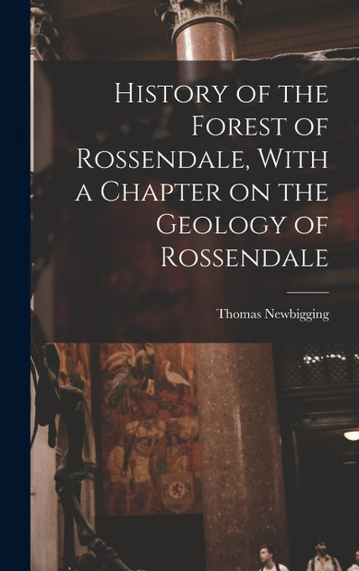 History of the Forest of Rossendale, With a Chapter on the Geology of Rossendale History of the Forest of Rossendale, With a Chapter on the Geology of Rossendale